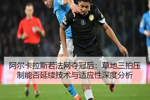 阿尔卡拉斯若法网夺冠后：草地三拍压制能否延续技术与适应性深度分析