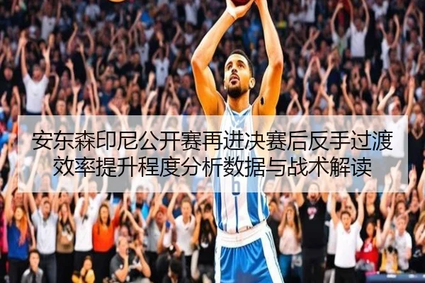 安东森印尼公开赛再进决赛后反手过渡效率提升程度分析数据与战术解读