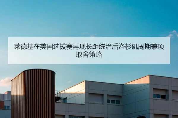 莱德基在美国选拔赛再现长距统治后洛杉矶周期兼项取舍策略