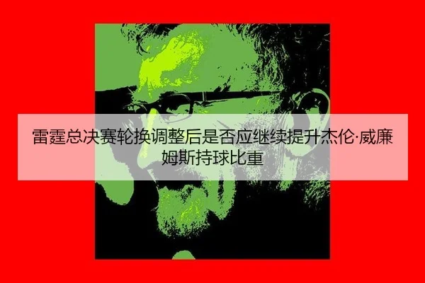 雷霆总决赛轮换调整后是否应继续提升杰伦·威廉姆斯持球比重