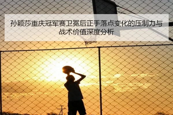 孙颖莎重庆冠军赛卫冕后正手落点变化的压制力与战术价值深度分析