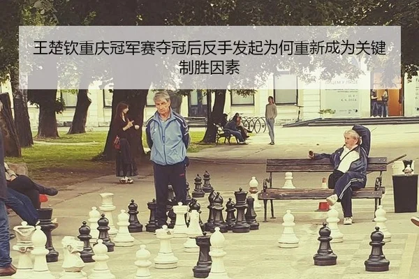 王楚钦重庆冠军赛夺冠后反手发起为何重新成为关键制胜因素