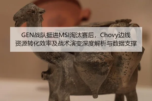 GEN战队挺进MSI淘汰赛后，Chovy边线资源转化效率及战术演变深度解析与数据支撑