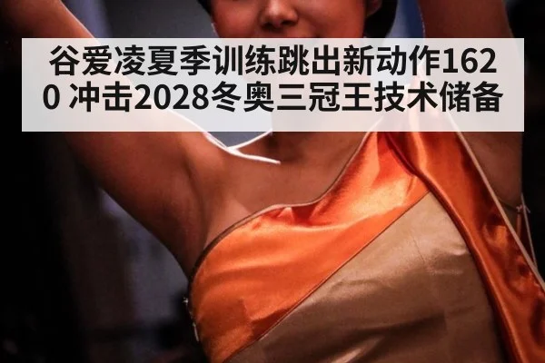 谷爱凌夏季训练跳出新动作1620 冲击2028冬奥三冠王技术储备