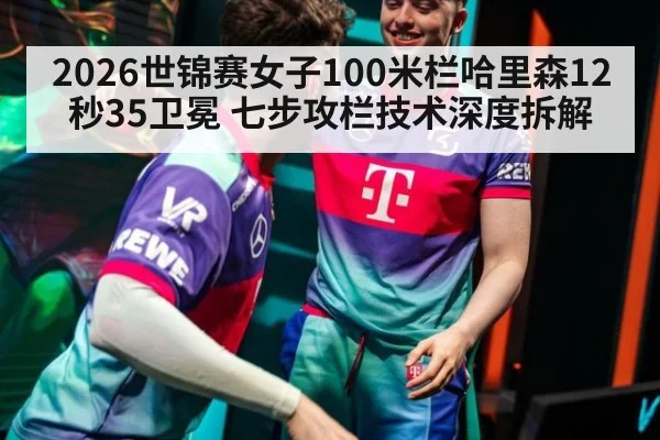2026世锦赛女子100米栏哈里森12秒35卫冕 七步攻栏技术深度拆解
