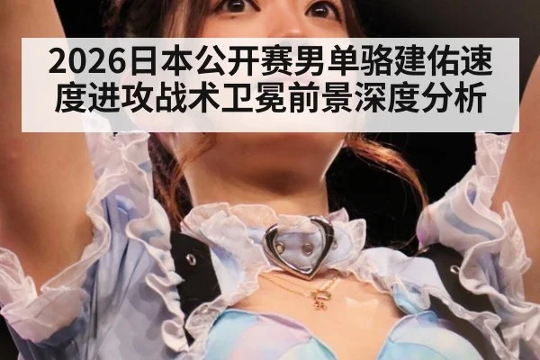 2026日本公开赛男单骆建佑速度进攻战术卫冕前景深度分析