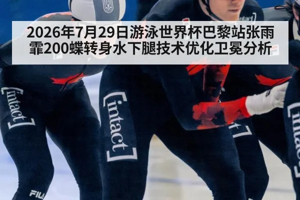 2026年7月29日游泳世界杯巴黎站张雨霏200蝶转身水下腿技术优化卫冕分析