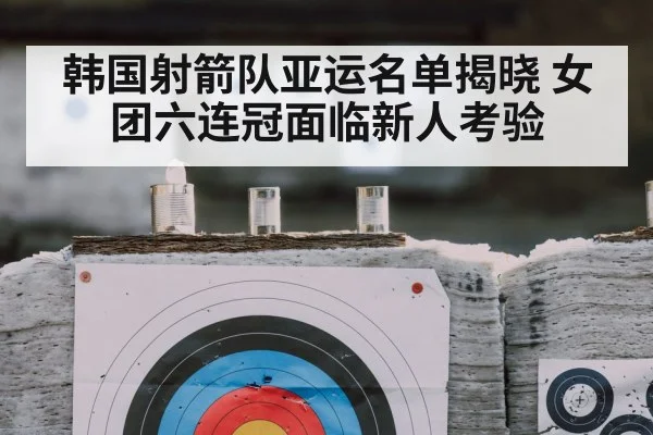 韩国射箭队亚运名单揭晓 女团六连冠面临新人考验